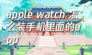 apple watch 怎么装手机里面的app