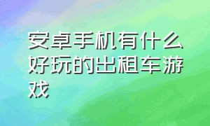 安卓手机有什么好玩的出租车游戏