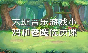 大班音乐游戏小鸡和老鹰优质课