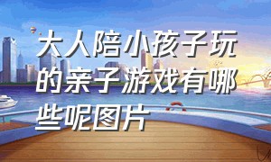 大人陪小孩子玩的亲子游戏有哪些呢图片