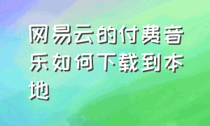 网易云的付费音乐如何下载到本地