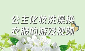 公主化妆洗澡换衣服的游戏视频