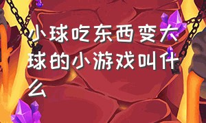 小球吃东西变大球的小游戏叫什么