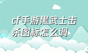 cf手游黑武士击杀图标怎么调