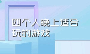 四个人晚上适合玩的游戏