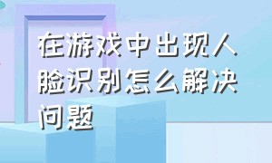 在游戏中出现人脸识别怎么解决问题