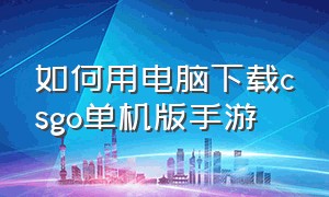 如何用电脑下载csgo单机版手游