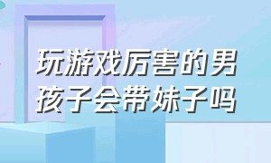 玩游戏厉害的男孩子会带妹子吗