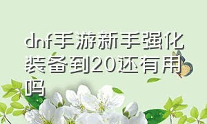 dnf手游新手强化装备到20还有用吗