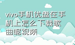 vivo手机优盘在手机上怎么下载歌曲呢视频