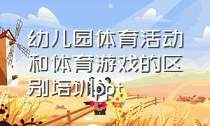 幼儿园体育活动和体育游戏的区别培训ppt