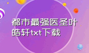 都市最强医圣叶皓轩txt下载