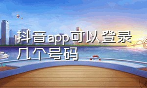 抖音app可以登录几个号码