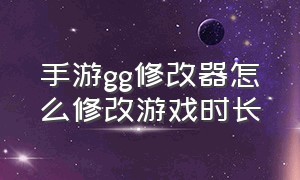 手游gg修改器怎么修改游戏时长