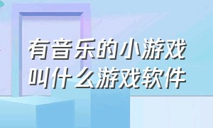 有音乐的小游戏叫什么游戏软件