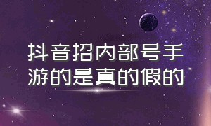 抖音招内部号手游的是真的假的