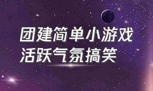 团建简单小游戏活跃气氛搞笑