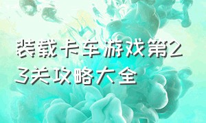 装载卡车游戏第23关攻略大全