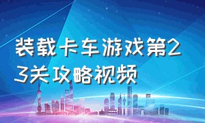 装载卡车游戏第23关攻略视频