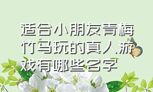 适合小朋友青梅竹马玩的真人游戏有哪些名字