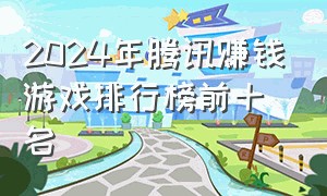 2024年腾讯赚钱游戏排行榜前十名