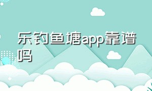 乐钓鱼塘app靠谱吗