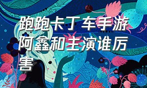 跑跑卡丁车手游阿鑫和主演谁厉害