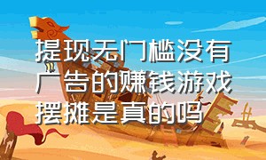 提现无门槛没有广告的赚钱游戏摆摊是真的吗