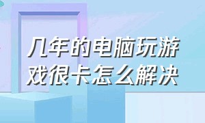 几年的电脑玩游戏很卡怎么解决