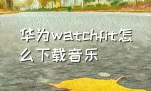 华为watchfit怎么下载音乐