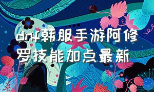 dnf韩服手游阿修罗技能加点最新