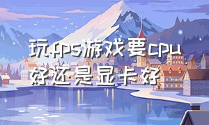 玩fps游戏要cpu好还是显卡好