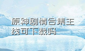 原神剧情合集主线可下载吗