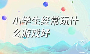 小学生经常玩什么游戏好