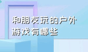 和朋友玩的户外游戏有哪些