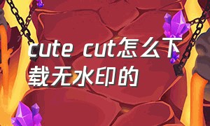 cute cut怎么下载无水印的