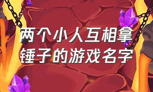 两个小人互相拿锤子的游戏名字