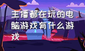 主播都在玩的电脑游戏有什么游戏