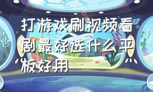 打游戏刷视频看剧最好选什么平板好用