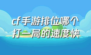 cf手游排位哪个打一局的速度快