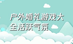 户外婚礼游戏大全活跃气氛