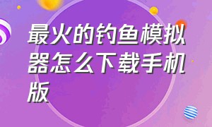 最火的钓鱼模拟器怎么下载手机版