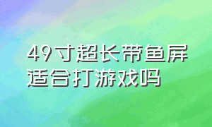 49寸超长带鱼屏适合打游戏吗