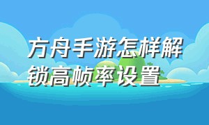 方舟手游怎样解锁高帧率设置