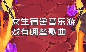 女生宿舍音乐游戏有哪些歌曲