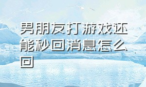 男朋友打游戏还能秒回消息怎么回