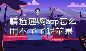 精选速购app怎么用不了了呢苹果