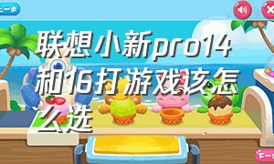 联想小新pro14和16打游戏该怎么选