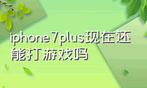 iphone7plus现在还能打游戏吗