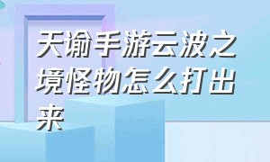 天谕手游云波之境怪物怎么打出来